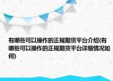 有哪些可以操作的正规期货平台介绍(有哪些可以操作的正规期货平台详细情况如何)