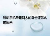 移动手机号是别人的身份证怎么换回来