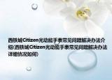 西铁城Citizen光动能手表常见问题解决办法介绍(西铁城Citizen光动能手表常见问题解决办法详细情况如何)
