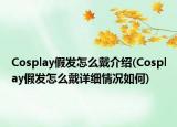 Cosplay假发怎么戴介绍(Cosplay假发怎么戴详细情况如何)
