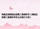 电脑无线网络出现黄三角感叹号（网络出现黄三角感叹号怎么办简介介绍）
