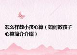 怎么样教小孩心算（如何教孩子心算简介介绍）
