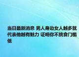 当日最新消息 男人身边女人越多就代表他越有魅力 证明你不挑食门槛低