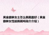 黄金貔貅女士怎么佩戴最好（黄金貔貅女性能佩戴吗简介介绍）