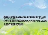 香蕉共和国BANANAREPUBLIC怎么样介绍(香蕉共和国BANANAREPUBLIC怎么样详细情况如何)