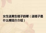女生送男生橘子的梗（送橘子是什么梗简介介绍）