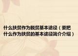 什么扶贫作为脱贫基本途径（要把什么作为扶贫的基本途径简介介绍）