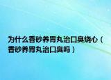 为什么香砂养胃丸治口臭烧心（香砂养胃丸治口臭吗）