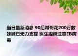 当日最新消息 90后哥哥花200万救妹妹已无力支撑 医生提醒注意EB病毒