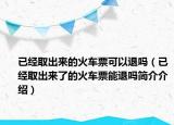 已经取出来的火车票可以退吗（已经取出来了的火车票能退吗简介介绍）