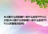 ALS是什么样的病?>有什么症状????\\介绍(ALS是什么样的病?>有什么症状????\\详细情况如何)