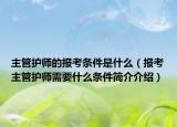 主管护师的报考条件是什么（报考主管护师需要什么条件简介介绍）