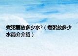 煮粥要放多少水?（煮粥放多少水简介介绍）