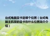 台式电脑显卡是哪个位置（台式电脑主机里的显卡在什么位置简介介绍）