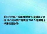 你心目中国产游戏的(TOP 5 是哪几个介绍 你心目中国产游戏的 TOP 5 是哪几个详细情况如何)