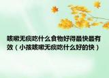 咳嗽无痰吃什么食物好得最快最有效（小孩咳嗽无痰吃什么好的快）