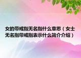 女的带戒指无名指什么意思（女士无名指带戒指表示什么简介介绍）