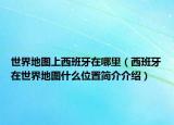 世界地图上西班牙在哪里（西班牙在世界地图什么位置简介介绍）