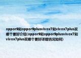 oppor9和oppor9plusvivox7和vivox7plus买哪个更好介绍(oppor9和oppor9plusvivox7和vivox7plus买哪个更好详细情况如何)
