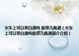 火车上可以带白酒吗 能带几瓶酒（火车上可以带白酒吗能带几瓶酒简介介绍）