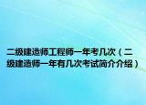 二级建造师工程师一年考几次（二级建造师一年有几次考试简介介绍）