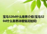 宝马320d什么意思介绍(宝马320d什么意思详细情况如何)
