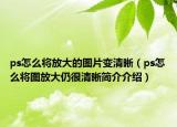 ps怎么将放大的图片变清晰（ps怎么将图放大仍很清晰简介介绍）