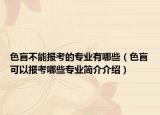 色盲不能报考的专业有哪些（色盲可以报考哪些专业简介介绍）