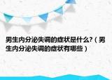 男生内分泌失调的症状是什么?（男生内分泌失调的症状有哪些）