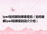 ipad如何解锁屏幕密码（如何破解ipad锁屏密码简介介绍）