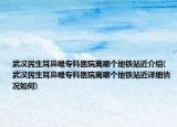 武汉民生耳鼻喉专科医院离哪个地铁站近介绍(武汉民生耳鼻喉专科医院离哪个地铁站近详细情况如何)