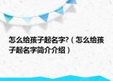 怎么给孩子起名字?（怎么给孩子起名字简介介绍）
