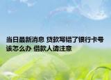 当日最新消息 贷款写错了银行卡号该怎么办 借款人请注意