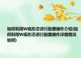 如何利用W底形态进行股票操作介绍(如何利用W底形态进行股票操作详细情况如何)