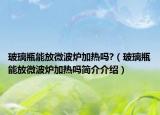 玻璃瓶能放微波炉加热吗?（玻璃瓶能放微波炉加热吗简介介绍）