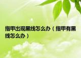 指甲出现黑线怎么办（指甲有黑线怎么办）