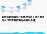 如何查看拍摄照片的地理位置（怎么通过照片定位查看拍摄地点简介介绍）