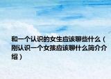 和一个认识的女生应该聊些什么（刚认识一个女孩应该聊什么简介介绍）