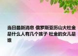 当日最新消息 俄罗斯亚历山大杜金是什么人有几个孩子 杜金的女儿是谁