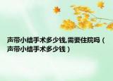声带小结手术多少钱,需要住院吗（声带小结手术多少钱）