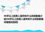 40岁以上的男人喜欢听什么样的歌曲介绍(40岁以上的男人喜欢听什么样的歌曲详细情况如何)