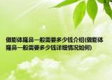 做膨体隆鼻一般需要多少钱介绍(做膨体隆鼻一般需要多少钱详细情况如何)