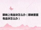 眼睛上有血块怎么办（眼睛里面有血块怎么办）