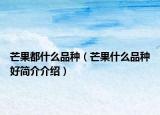 芒果都什么品种（芒果什么品种好简介介绍）