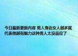 今日最新更新内容 男人身边女人越多就代表他越有魅力这种男人太没品位了