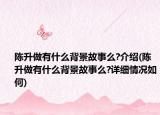 陈升做有什么背景故事么?介绍(陈升做有什么背景故事么?详细情况如何)
