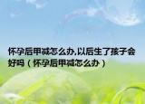 怀孕后甲减怎么办,以后生了孩子会好吗（怀孕后甲减怎么办）