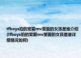 tfboys拍的宠爱mv里面的女孩是谁介绍(tfboys拍的宠爱mv里面的女孩是谁详细情况如何)