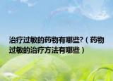 治疗过敏的药物有哪些?（药物过敏的治疗方法有哪些）