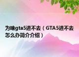 为啥gta5进不去（GTA5进不去怎么办简介介绍）